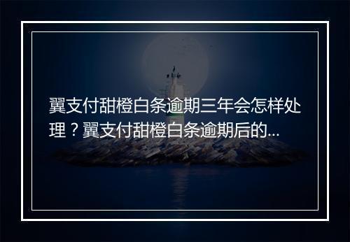 翼支付甜橙白条逾期三年会怎样处理？翼支付甜橙白条逾期后的后果是什么？