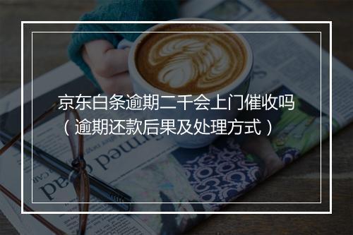 京东白条逾期二千会上门催收吗（逾期还款后果及处理方式）