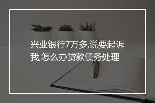 兴业银行7万多,说要起诉我,怎么办贷款债务处理