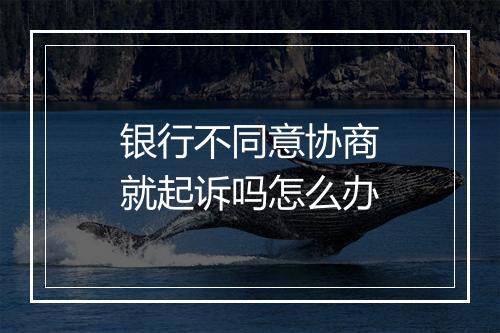 银行不同意协商就起诉吗怎么办