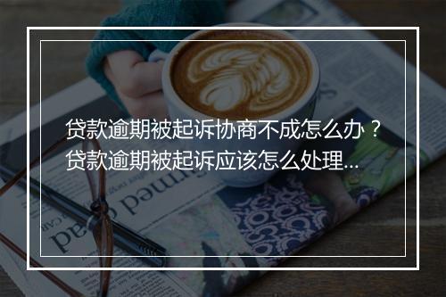 贷款逾期被起诉协商不成怎么办？贷款逾期被起诉应该怎么处理？