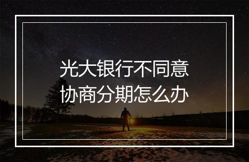 光大银行不同意协商分期怎么办