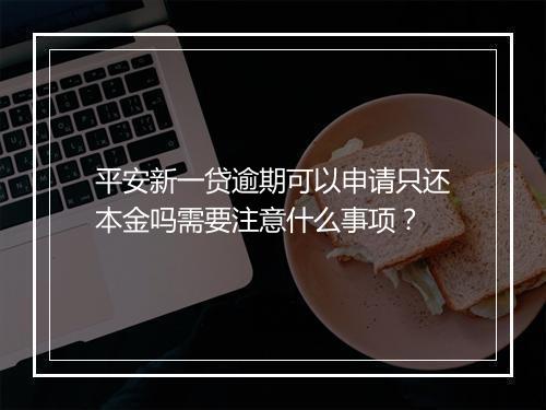 平安新一贷逾期可以申请只还本金吗需要注意什么事项？