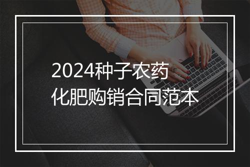 2024种子农药化肥购销合同范本