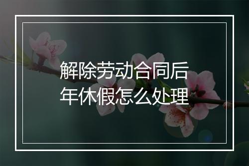 解除劳动合同后年休假怎么处理