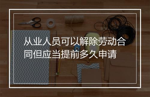 从业人员可以解除劳动合同但应当提前多久申请