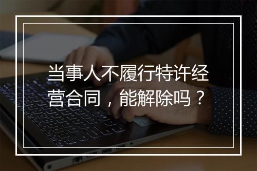 当事人不履行特许经营合同，能解除吗？