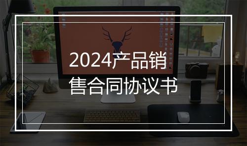 2024产品销售合同协议书
