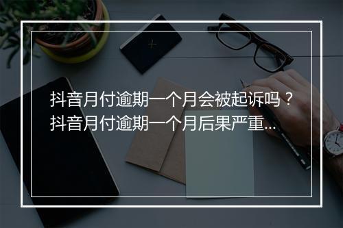 抖音月付逾期一个月会被起诉吗？抖音月付逾期一个月后果严重吗？