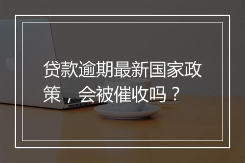 贷款逾期最新国家政策，会被催收吗？