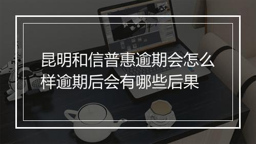 昆明和信普惠逾期会怎么样逾期后会有哪些后果