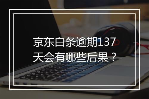 京东白条逾期137天会有哪些后果？