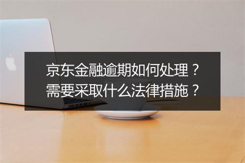 京东金融逾期如何处理？需要采取什么法律措施？