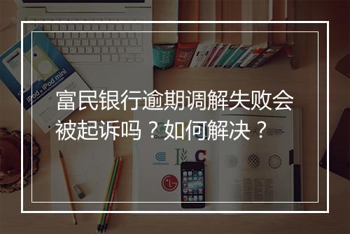 富民银行逾期调解失败会被起诉吗？如何解决？