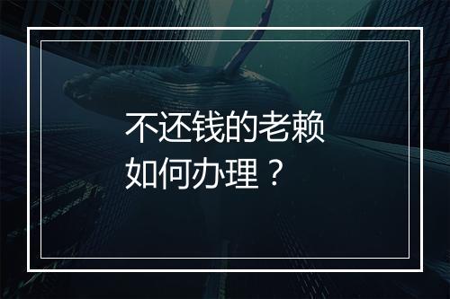 不还钱的老赖如何办理？