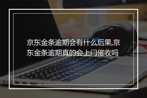 京东金条逾期会有什么后果,京东金条逾期真的会上门催收吗
