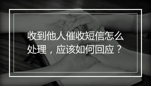 收到他人催收短信怎么处理，应该如何回应？