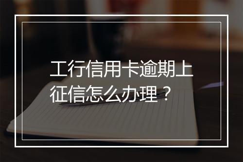 工行信用卡逾期上征信怎么办理？