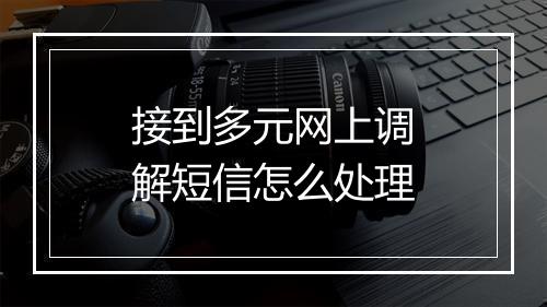 接到多元网上调解短信怎么处理