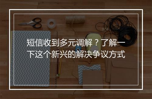 短信收到多元调解？了解一下这个新兴的解决争议方式