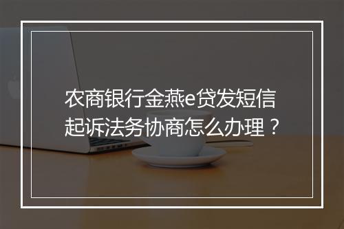 农商银行金燕e贷发短信起诉法务协商怎么办理？