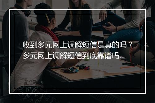 收到多元网上调解短信是真的吗？多元网上调解短信到底靠谱吗？