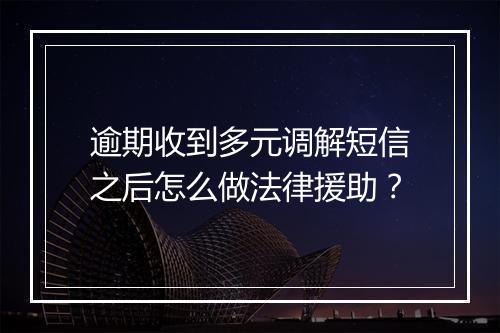 逾期收到多元调解短信之后怎么做法律援助？