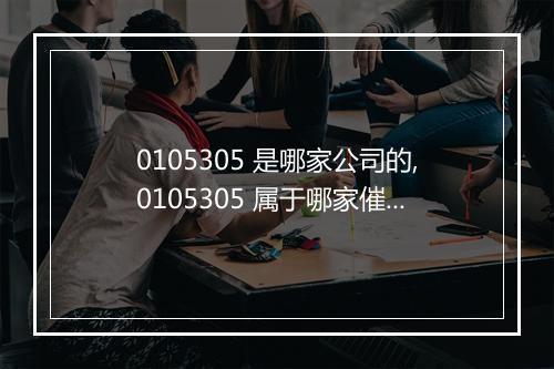 0105305 是哪家公司的,0105305 属于哪家催收机构
