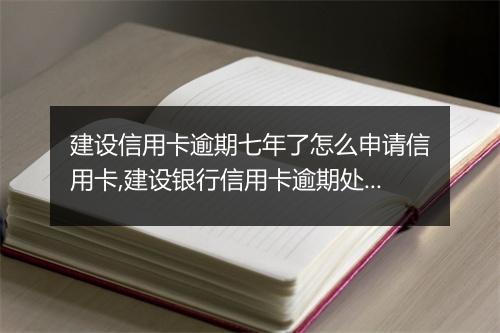 建设信用卡逾期七年了怎么申请信用卡,建设银行信用卡逾期处理办法