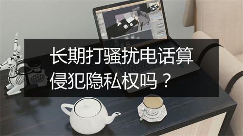 长期打骚扰电话算侵犯隐私权吗？