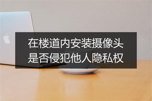在楼道内安装摄像头是否侵犯他人隐私权