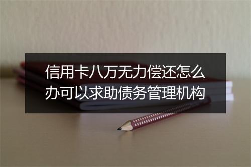 信用卡八万无力偿还怎么办可以求助债务管理机构