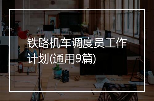 铁路机车调度员工作计划(通用9篇)