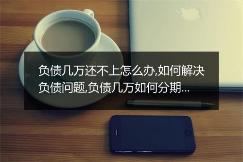 负债几万还不上怎么办,如何解决负债问题,负债几万如何分期还款