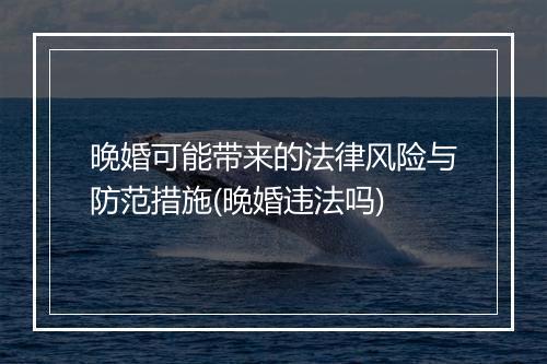 晚婚可能带来的法律风险与防范措施(晚婚违法吗)