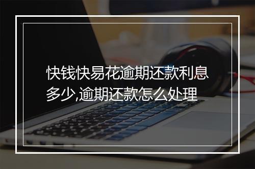 快钱快易花逾期还款利息多少,逾期还款怎么处理