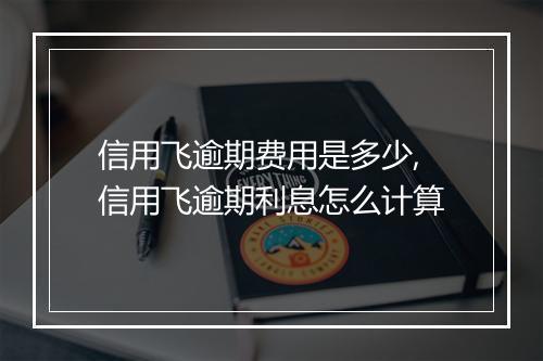 信用飞逾期费用是多少,信用飞逾期利息怎么计算