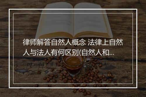 律师解答自然人概念 法律上自然人与法人有何区别(自然人和法人的含义)