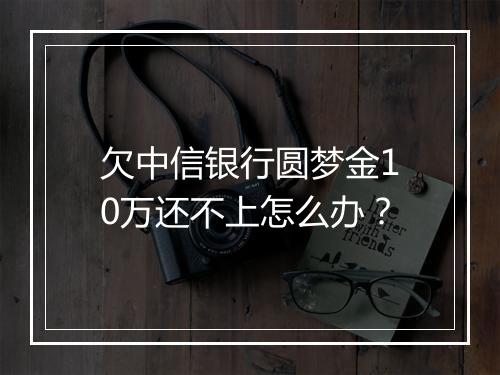欠中信银行圆梦金10万还不上怎么办？