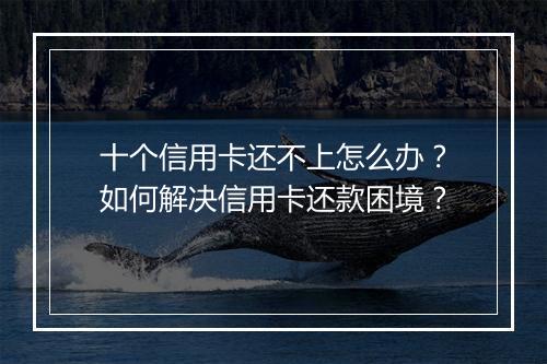 十个信用卡还不上怎么办？如何解决信用卡还款困境？