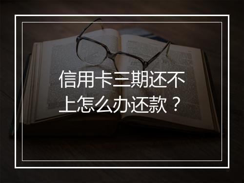 信用卡三期还不上怎么办还款？