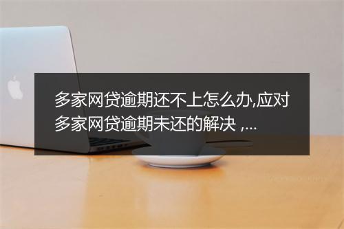 多家网贷逾期还不上怎么办,应对多家网贷逾期未还的解决 ,多家网贷逾期还款的应对策略