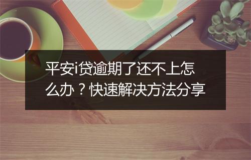 平安i贷逾期了还不上怎么办？快速解决方法分享
