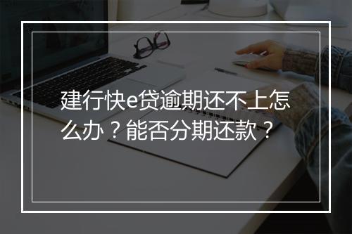 建行快e贷逾期还不上怎么办？能否分期还款？