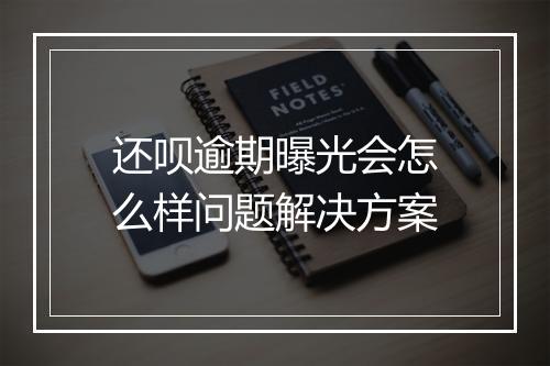 还呗逾期曝光会怎么样问题解决方案