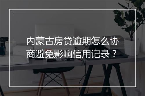 内蒙古房贷逾期怎么协商避免影响信用记录？