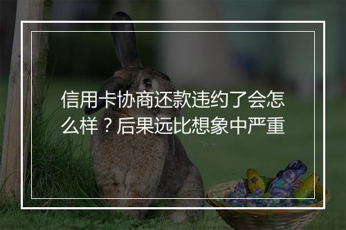 信用卡协商还款违约了会怎么样？后果远比想象中严重