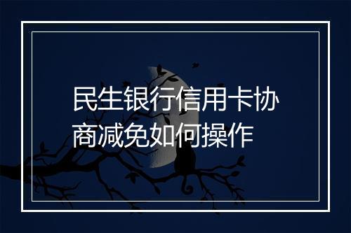 民生银行信用卡协商减免如何操作