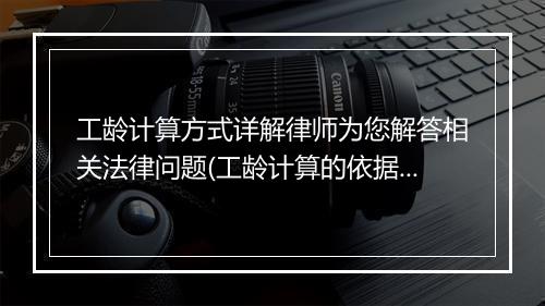 工龄计算方式详解律师为您解答相关法律问题(工龄计算的依据是什么)