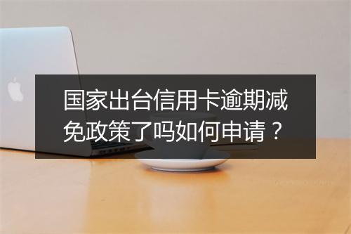 国家出台信用卡逾期减免政策了吗如何申请？